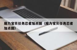 魔力宝贝任务忍者加点图（魔力宝贝任务忍者加点图）